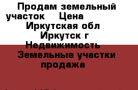 Продам земельный участок  › Цена ­ 200 000 - Иркутская обл., Иркутск г. Недвижимость » Земельные участки продажа   